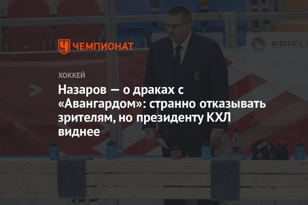 Назаров — о драках с «Авангардом»: странно отказывать зрителям, но президенту КХЛ виднее