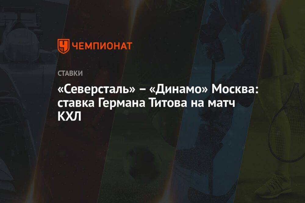 «Северсталь» – «Динамо» Москва: ставка Германа Титова на матч КХЛ
