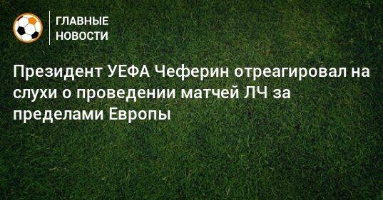 Президент УЕФА Чеферин отреагировал на слухи о проведении матчей ЛЧ за пределами Европы