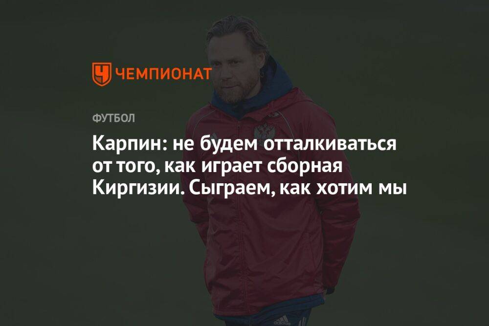 Карпин: не будем отталкиваться от того, как играет сборная Киргизии. Сыграем, как хотим мы