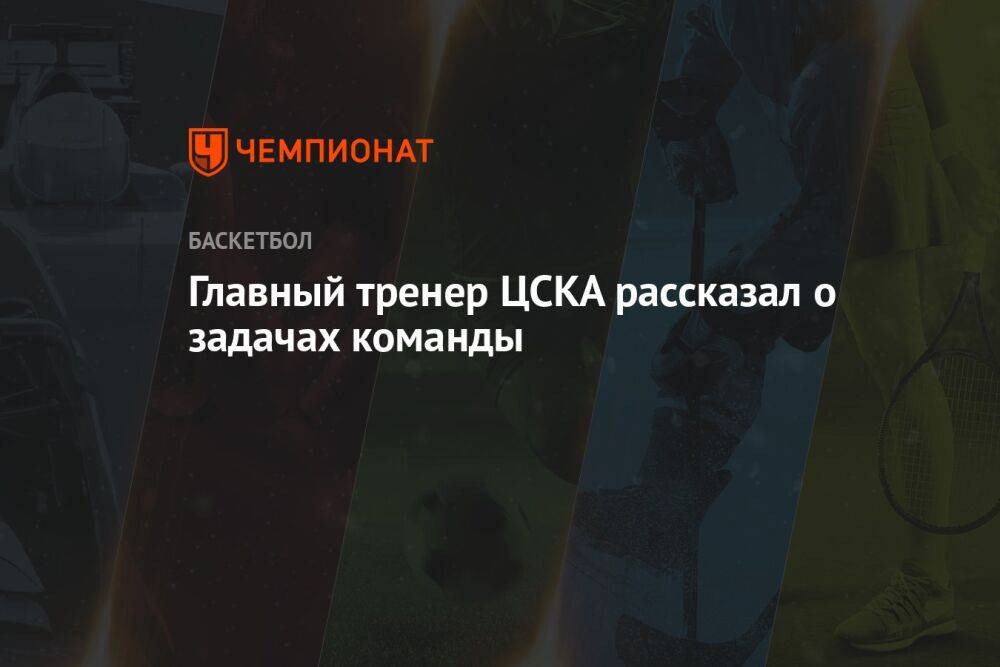 Главный тренер ЦСКА рассказал о задачах команды
