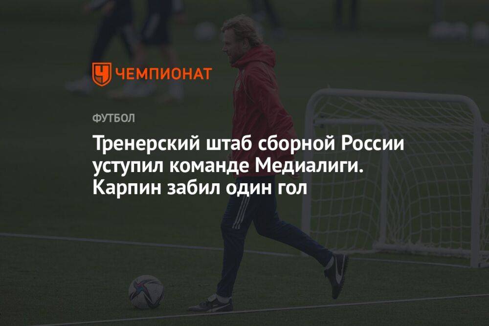 Тренерский штаб сборной России уступил команде Медиалиги. Карпин забил один гол