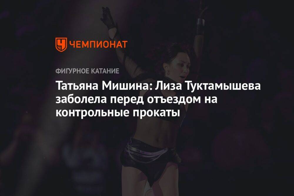Татьяна Мишина: Лиза Туктамышева заболела перед отъездом на контрольные прокаты