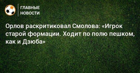 Орлов раскритиковал Смолова: «Игрок старой формации. Ходит по полю пешком, как и Дзюба»