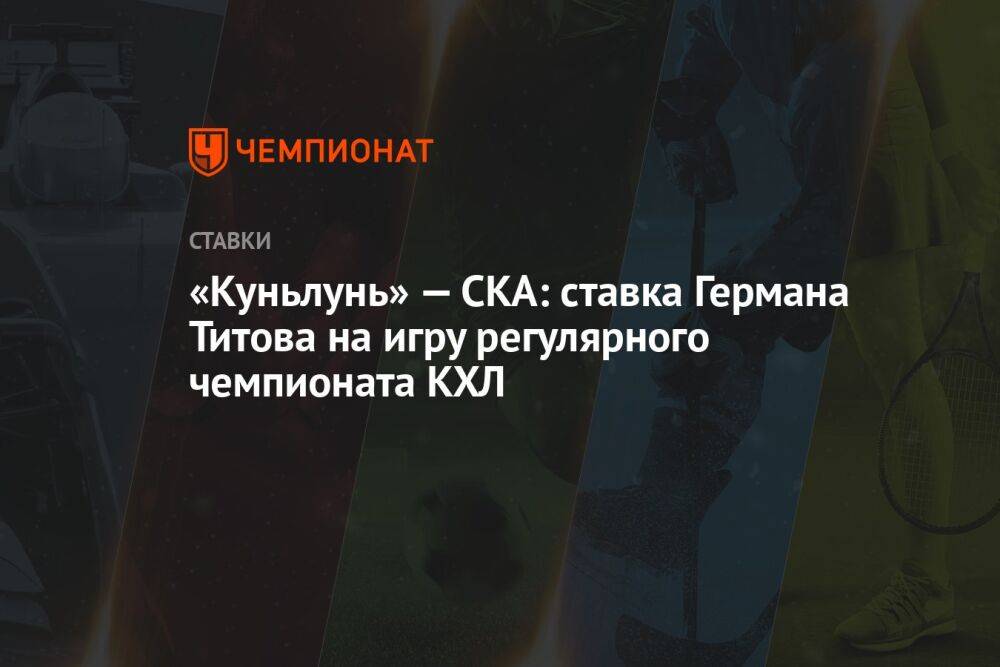 «Куньлунь» — СКА: ставка Германа Титова на игру регулярного чемпионата КХЛ