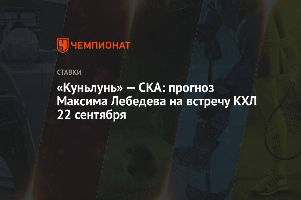 «Куньлунь» — СКА: прогноз Максима Лебедева на встречу КХЛ 22 сентября