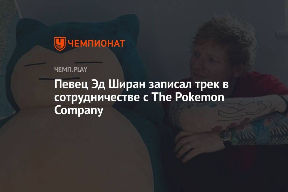 Певец Эд Ширан записал трек в сотрудничестве с The Pokemon Company