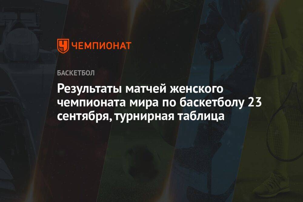 Результаты матчей женского чемпионата мира по баскетболу 23 сентября, турнирная таблица