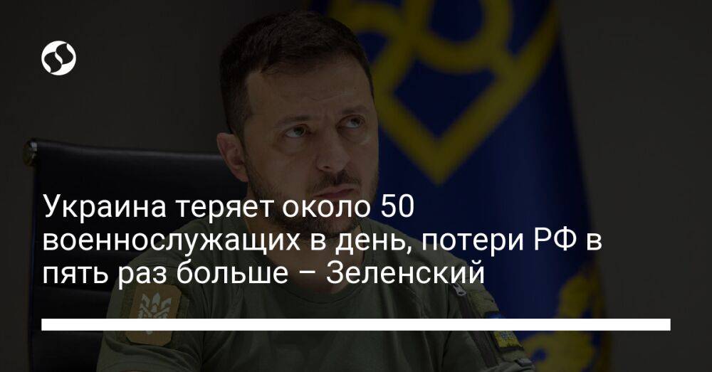 Украина теряет около 50 военнослужащих в день, потери РФ в пять раз больше – Зеленский