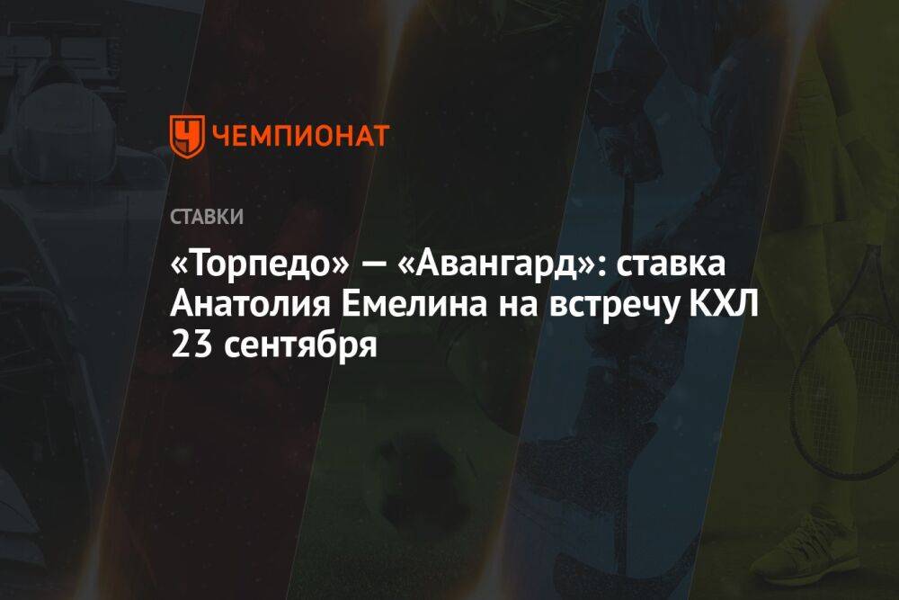 «Торпедо» — «Авангард»: ставка Анатолия Емелина на встречу КХЛ 23 сентября