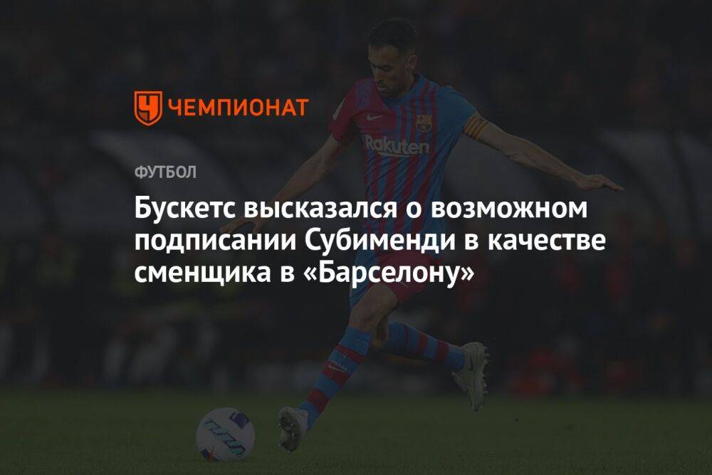 Бускетс высказался о возможном подписании Субименди в качестве сменщика в «Барселону»