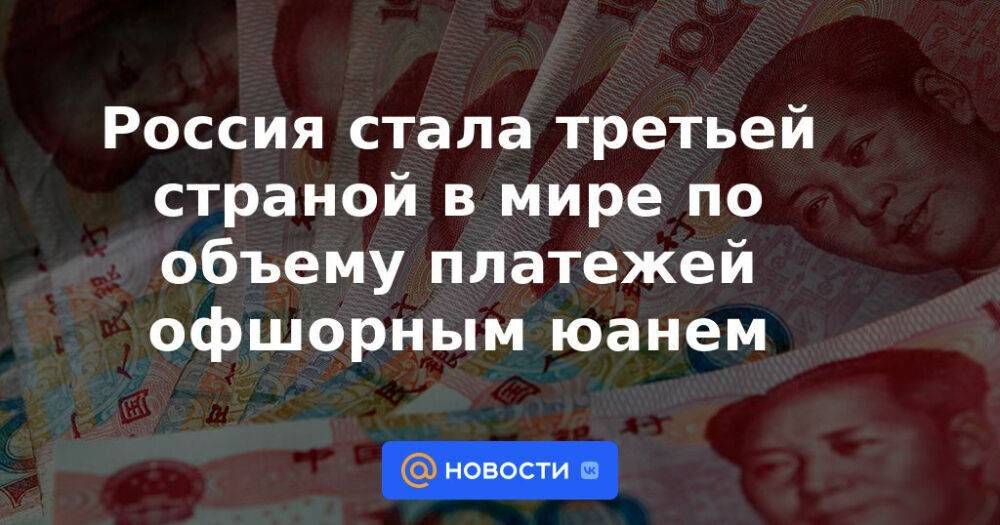 Россия стала третьей страной в мире по объему платежей офшорным юанем
