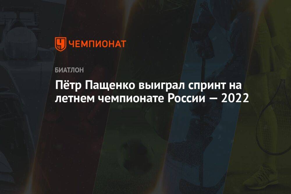 Пётр Пащенко выиграл спринт на летнем чемпионате России — 2022
