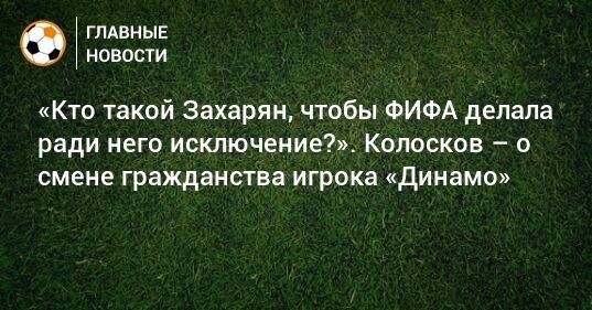 «Кто такой Захарян, чтобы ФИФА делала ради него исключение?». Колосков – о смене гражданства игрока «Динамо»
