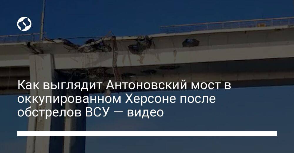 Как выглядит Антоновский мост в оккупированном Херсоне после обстрелов ВСУ — видео