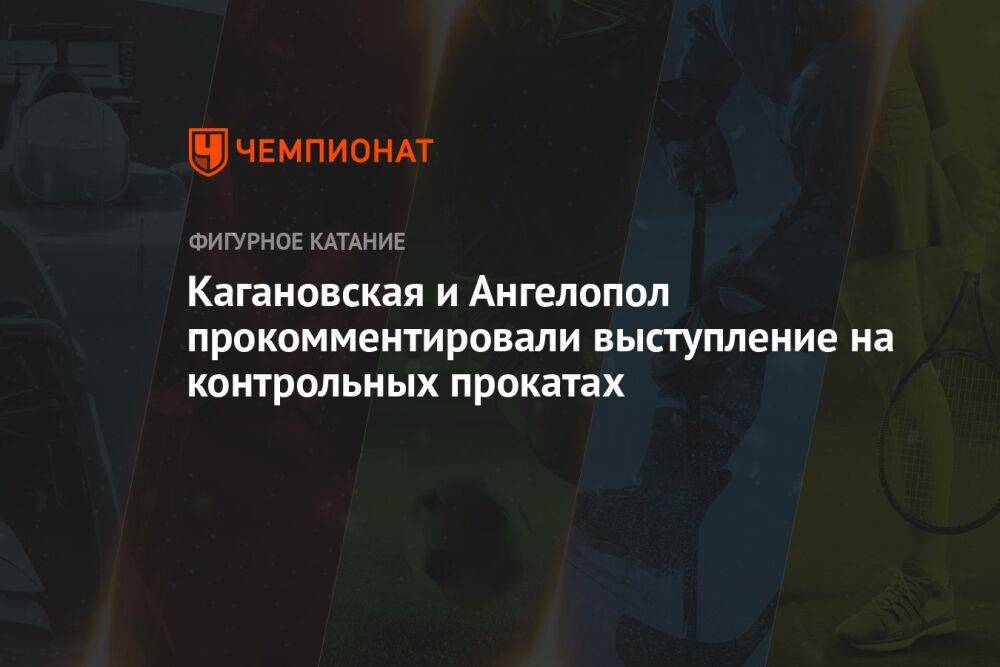 Кагановская и Ангелопол прокомментировали выступление на контрольных прокатах