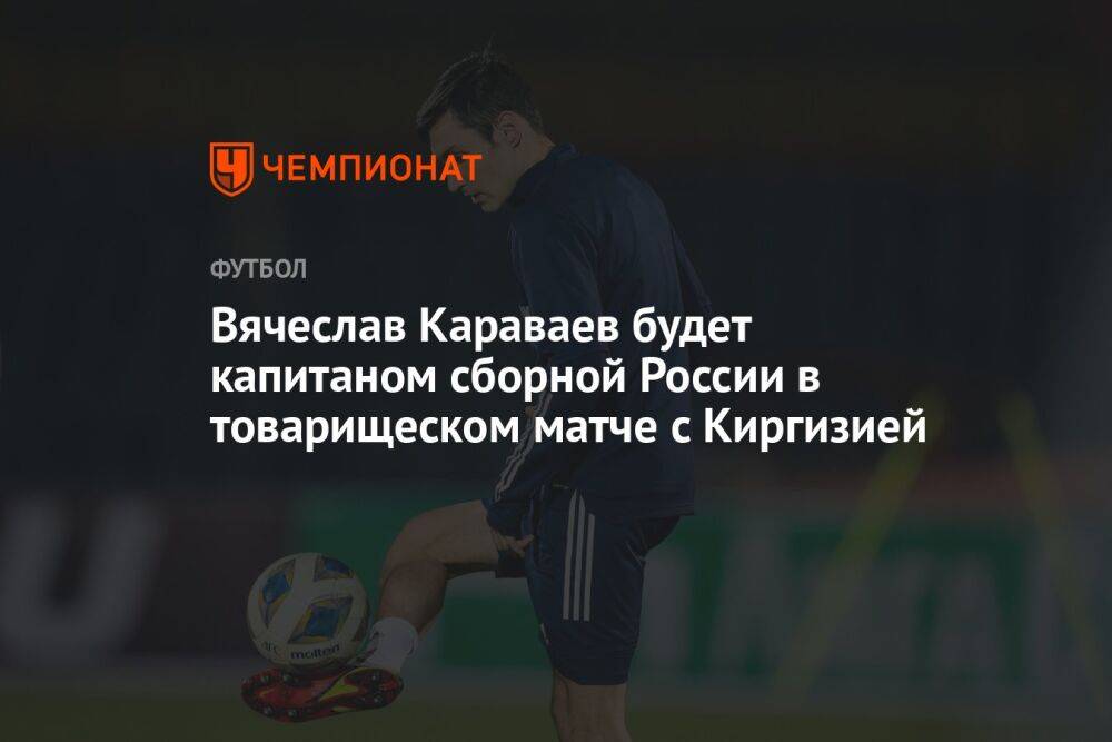 Вячеслав Караваев будет капитаном сборной России в товарищеском матче с Киргизией