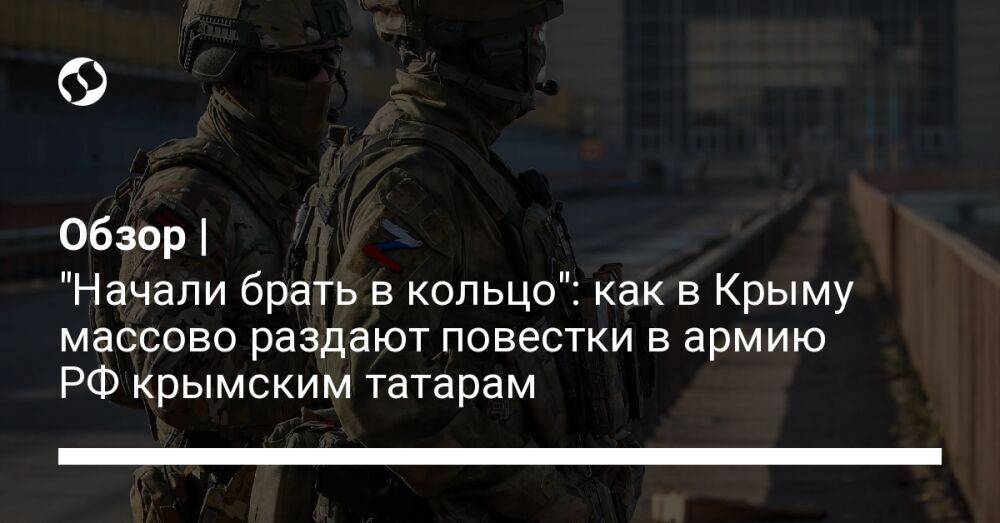 Обзор | "Начали брать в кольцо": как в Крыму массово раздают повестки в армию РФ крымским татарам