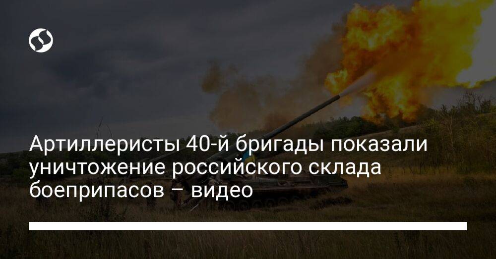 Артиллеристы 40-й бригады показали уничтожение российского склада боеприпасов – видео