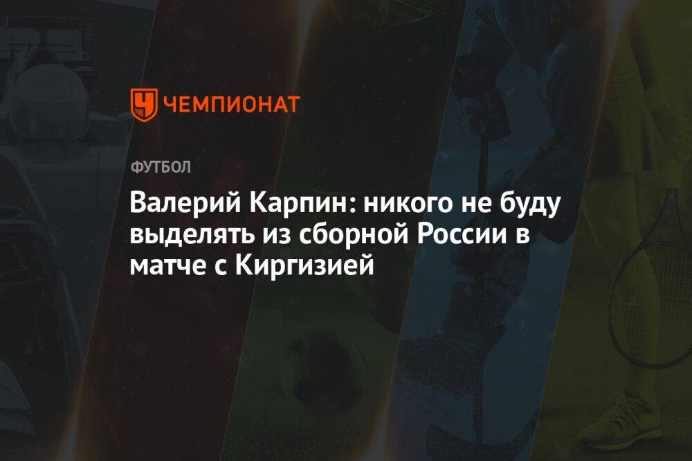 Валерий Карпин: никого не буду выделять из сборной России в матче с Киргизией