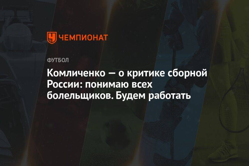 Комличенко — о критике сборной России: понимаю всех болельщиков. Будем работать