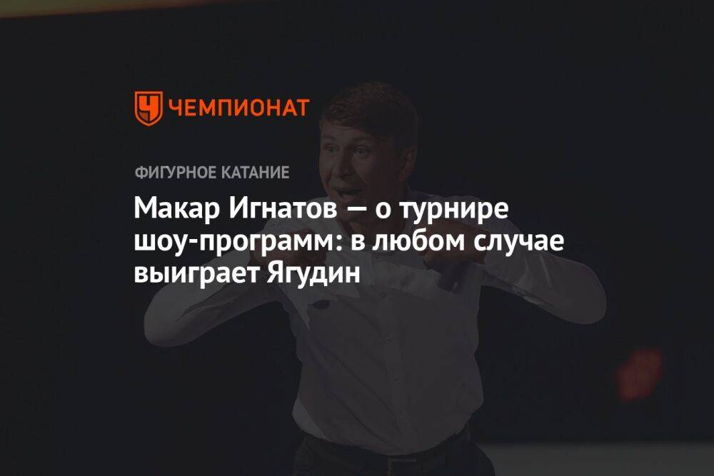 Макар Игнатов — о турнире шоу-программ: в любом случае выиграет Ягудин