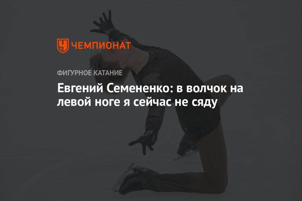 Евгений Семененко: в волчок на левой ноге я сейчас не сяду