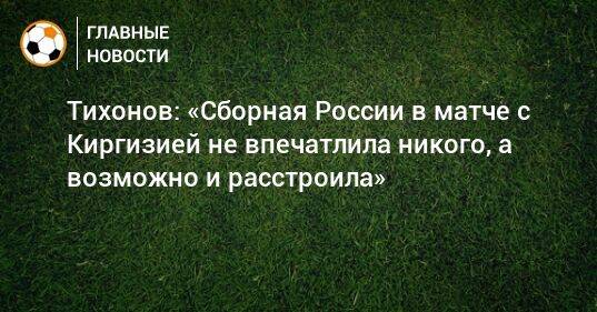 Тихонов: «Сборная России в матче с Киргизией не впечатлила никого, а возможно и расстроила»
