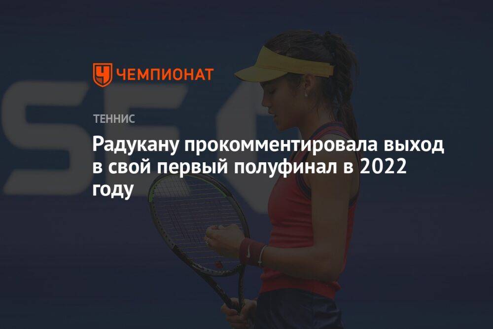 Радукану прокомментировала выход в свой первый полуфинал в 2022 году
