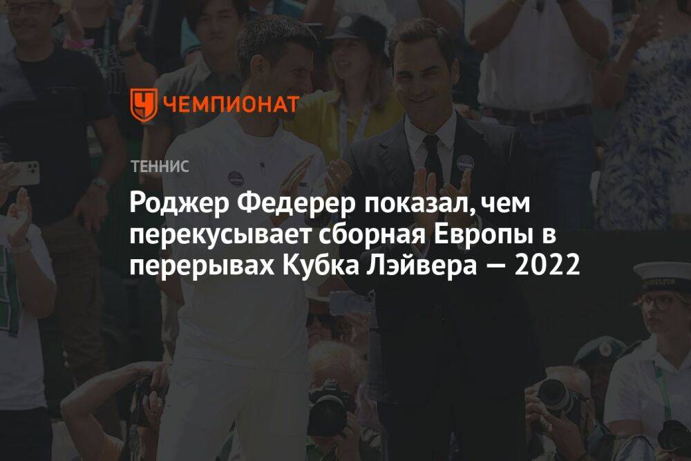 Роджер Федерер показал, чем перекусывает сборная Европы в перерывах Кубка Лэйвера — 2022