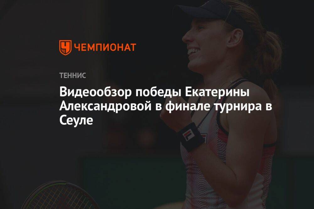 Видеообзор победы Екатерины Александровой в финале турнира в Сеуле