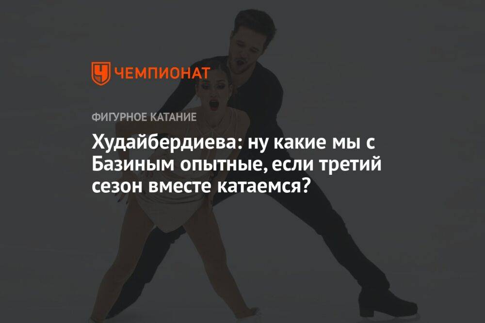 Худайбердиева: ну какие мы с Базиным опытные, если третий сезон вместе катаемся?
