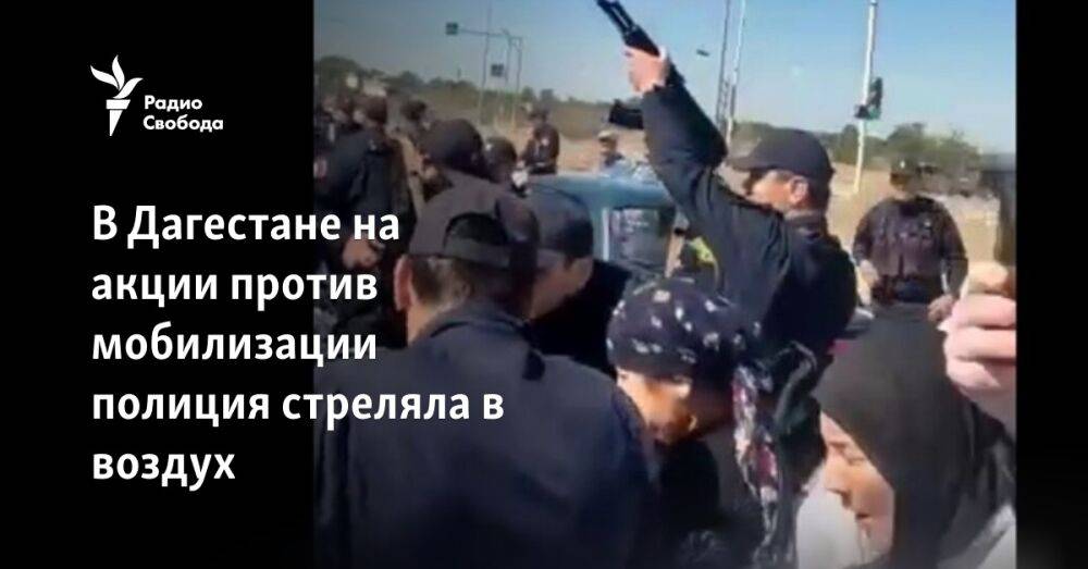 В Дагестане на акции против мобилизации полиция стреляла в воздух