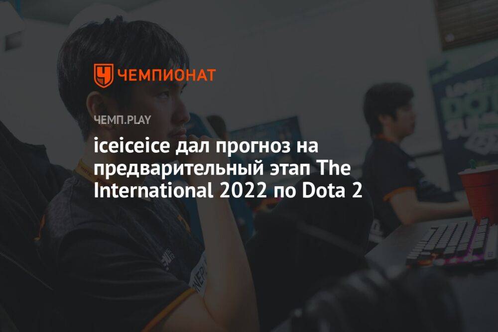 iceiceice дал прогноз на предварительный этап The International 2022 по Dota 2
