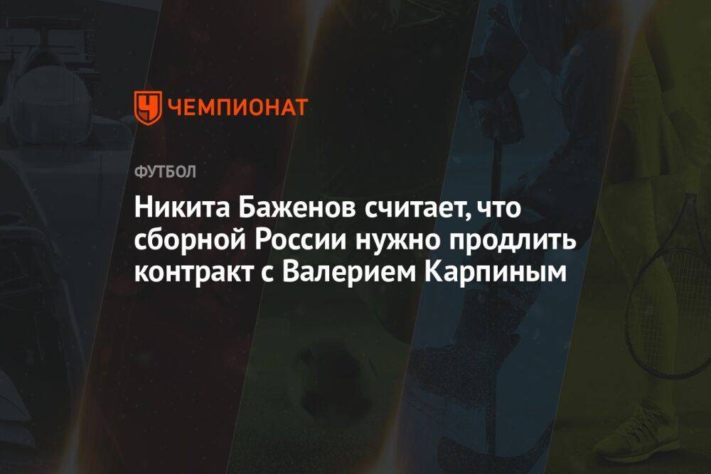 Никита Баженов считает, что сборной России нужно продлить контракт с Валерием Карпиным