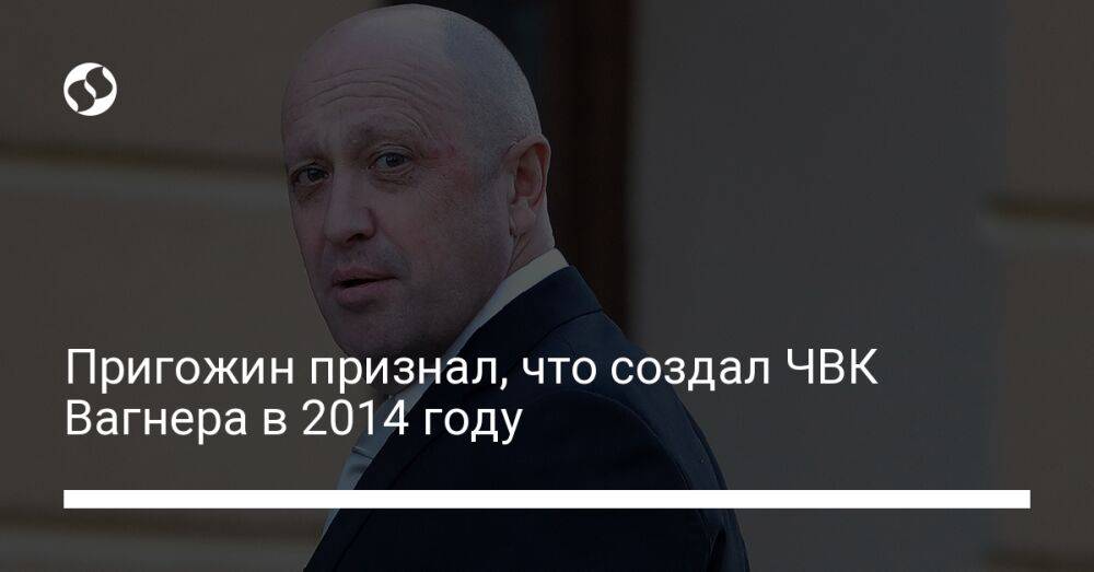 Пригожин признал, что создал ЧВК Вагнера в 2014 году