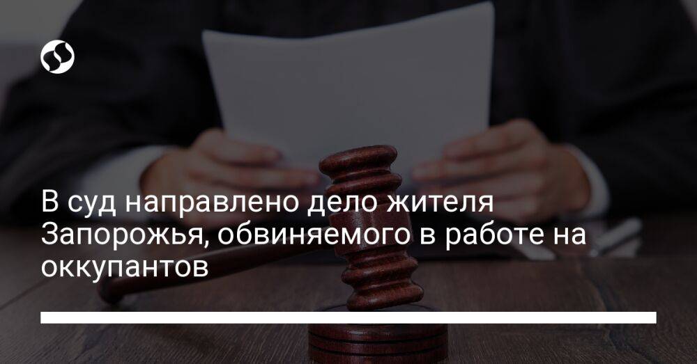 В суд направлено дело жителя Запорожья, обвиняемого в работе на оккупантов