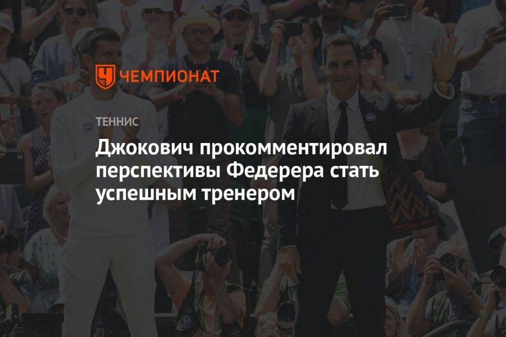 Джокович прокомментировал перспективы Федерера стать успешным тренером