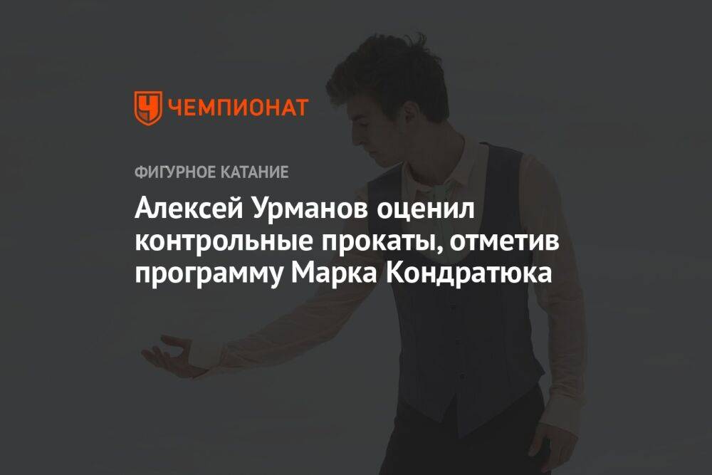 Алексей Урманов оценил контрольные прокаты, отметив программу Марка Кондратюка