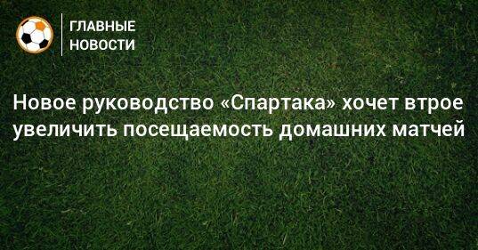 Новое руководство «Спартака» хочет втрое увеличить посещаемость домашних матчей