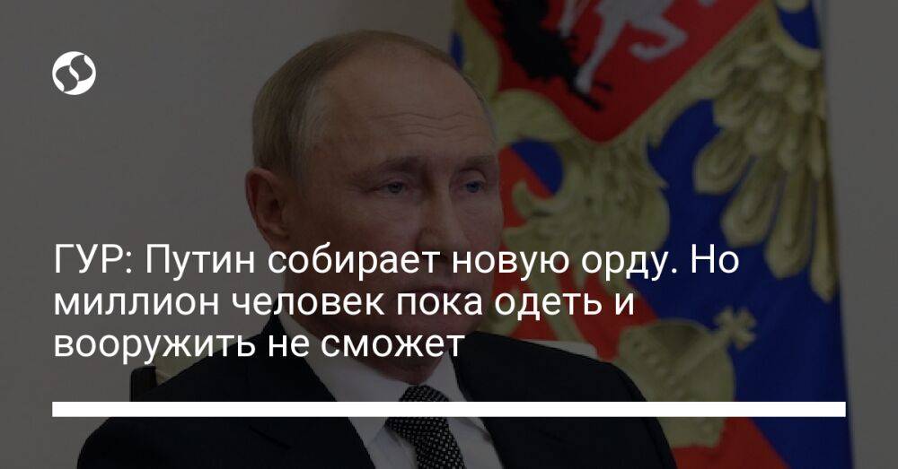 ГУР: Путин собирает новую орду. Но миллион человек пока одеть и вооружить не сможет