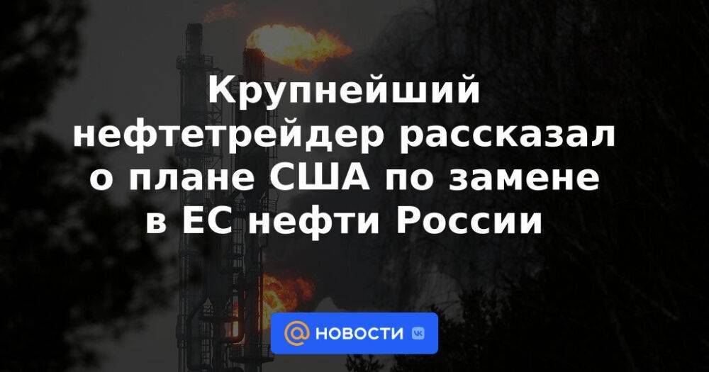 Крупнейший нефтетрейдер рассказал о плане США по замене в ЕС нефти России