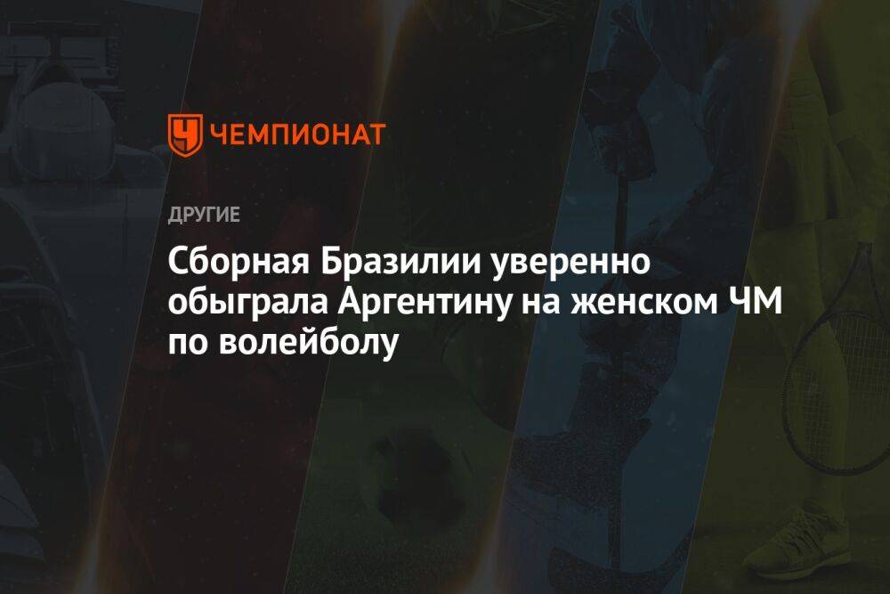 Сборная Бразилии уверенно обыграла Аргентину на женском ЧМ по волейболу