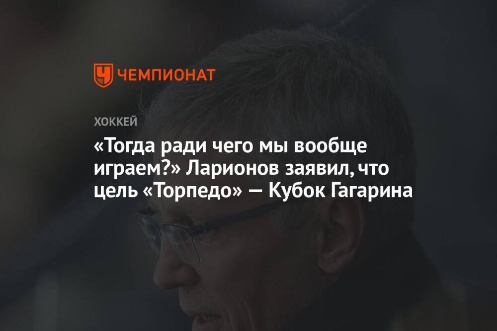 «Тогда ради чего мы вообще играем?» Ларионов заявил, что цель «Торпедо» — Кубок Гагарина