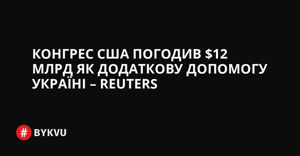 Конгрес США погодив $12 млрд як додаткову допомогу Україні – Reuters