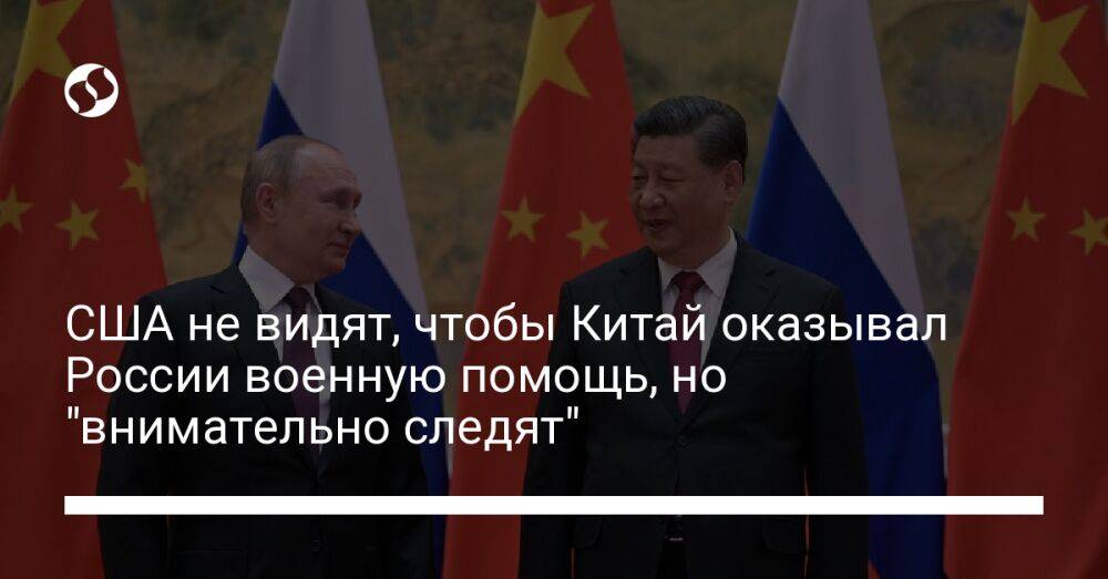 США не видят, чтобы Китай оказывал России военную помощь, но "внимательно следят"