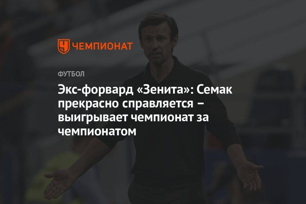 Экс-форвард «Зенита»: Семак прекрасно справляется – выигрывает чемпионат за чемпионатом