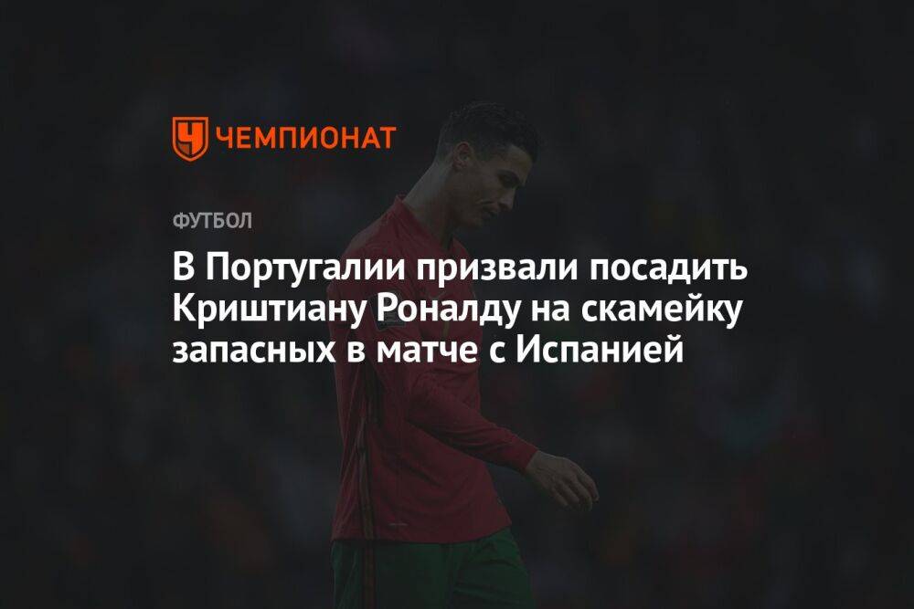 В Португалии призвали посадить Криштиану Роналду на скамейку запасных в матче с Испанией