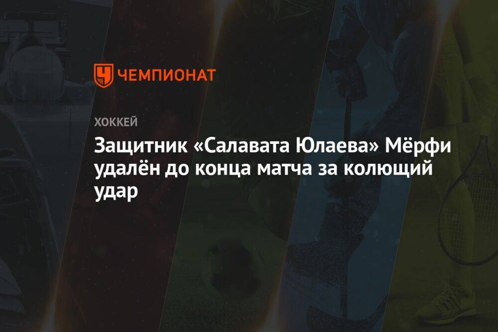 Защитник «Салавата Юлаева» Мёрфи удалён до конца матча за колющий удар