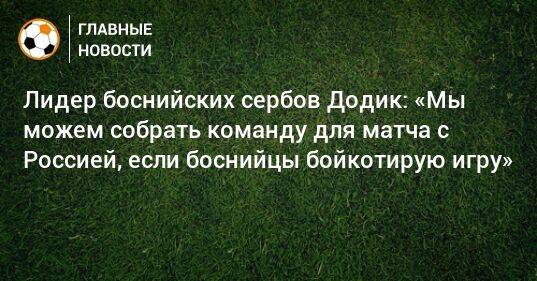 Лидер боснийских сербов Додик: «Мы можем собрать команду для матча с Россией, если боснийцы бойкотирую игру»